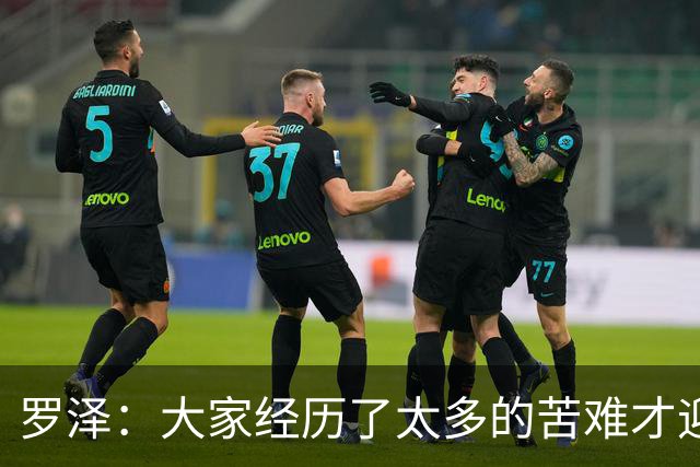 罗泽：大家经历了太多的苦难才迎来对决米兰，为球迷感到高兴